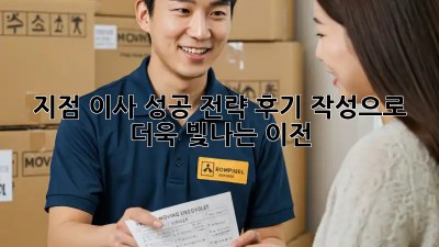 지점 이사 성공 전략: 후기 작성으로 더욱 빛나는 이전